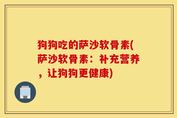 狗狗吃的萨沙软骨素(萨沙软骨素:补充营养,让狗狗更健康) 狗狗吃的萨沙软骨素(萨沙软骨素:补充营养,让狗狗更健康)