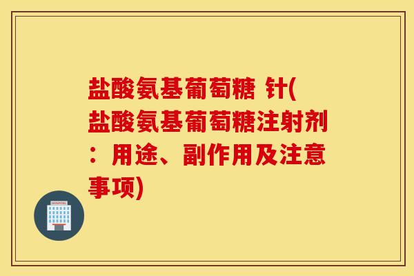 盐酸氨基葡萄糖 针(盐酸氨基葡萄糖注射剂：用途、副作用及注意事项)