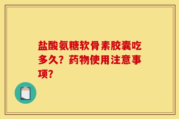 盐酸氨糖软骨素胶囊吃多久？药物使用注意事项？