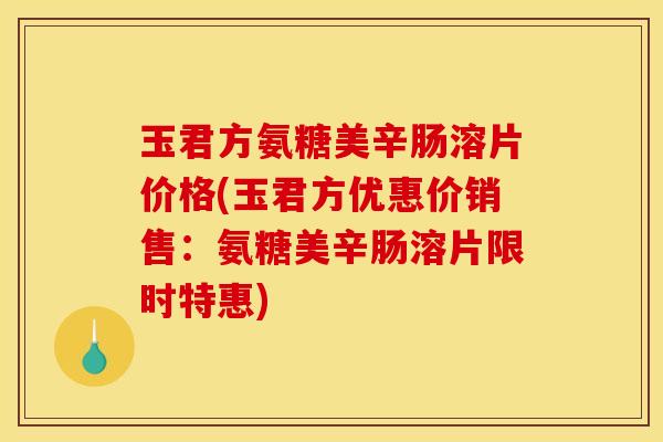 玉君方氨糖美辛肠溶片价格(玉君方优惠价销售：氨糖美辛肠溶片限时特惠)