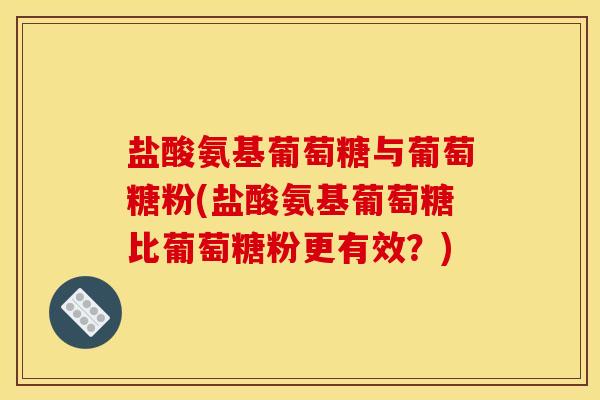 盐酸氨基葡萄糖与葡萄糖粉(盐酸氨基葡萄糖比葡萄糖粉更有效？)