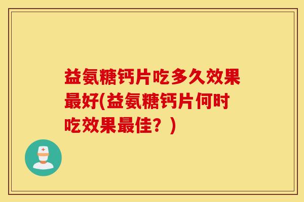 益氨糖钙片吃多久效果最好(益氨糖钙片何时吃效果最佳？)