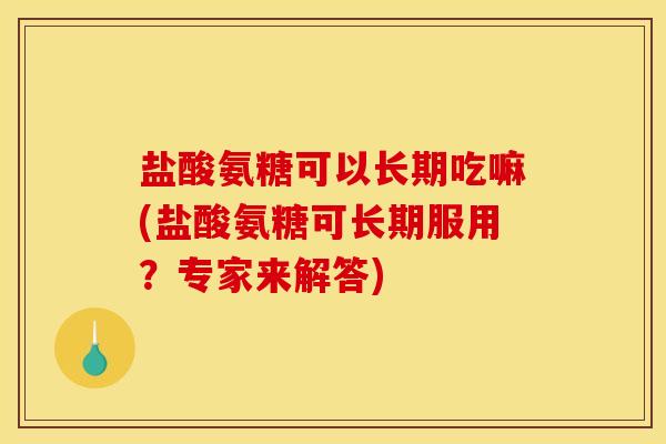 盐酸氨糖可以长期吃嘛(盐酸氨糖可长期服用？专家来解答)