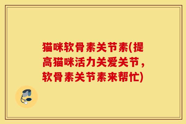 猫咪软骨素关节素(提高猫咪活力关爱关节，软骨素关节素来帮忙)
