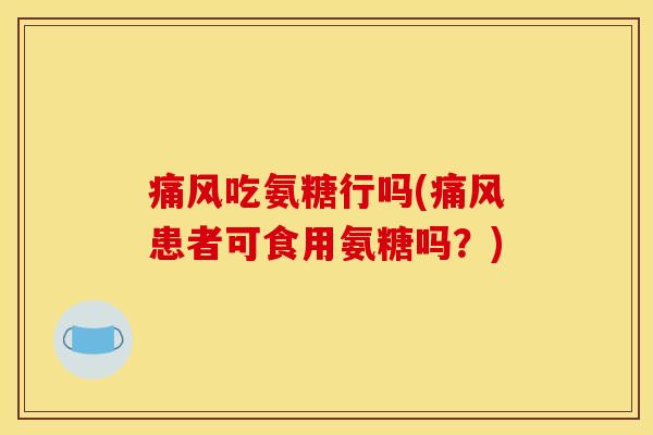 痛风吃氨糖行吗(痛风患者可食用氨糖吗？)