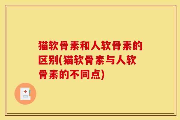 猫软骨素和人软骨素的区别(猫软骨素与人软骨素的不同点)