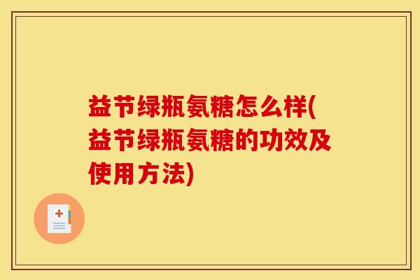 益节绿瓶氨糖怎么样(益节绿瓶氨糖的功效及使用方法)