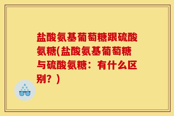 盐酸氨基葡萄糖跟硫酸氨糖(盐酸氨基葡萄糖与硫酸氨糖:有什么区别?) 盐酸氨基葡萄糖跟硫酸氨糖(盐酸氨基葡萄糖与硫酸氨糖:有什么区别?)