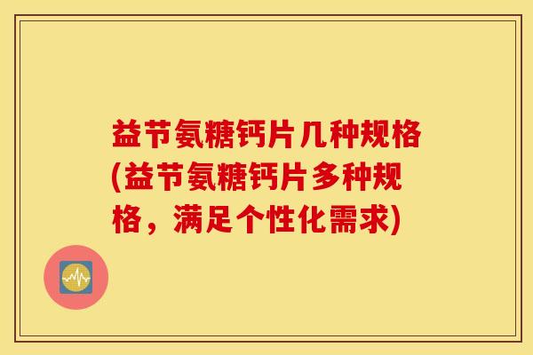 益节氨糖钙片几种规格(益节氨糖钙片多种规格，满足个性化需求)