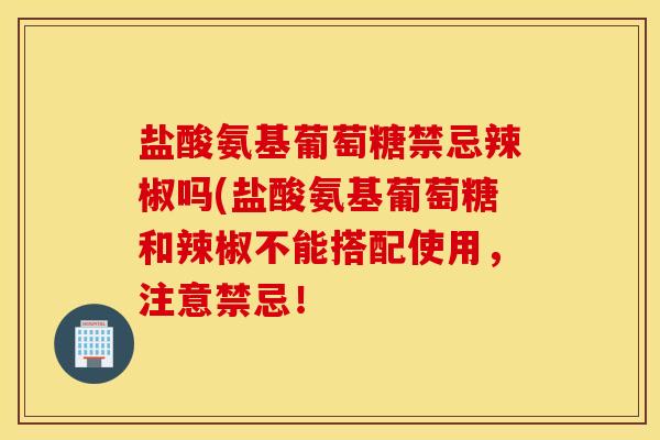 盐酸氨基葡萄糖禁忌辣椒吗(盐酸氨基葡萄糖和辣椒不能搭配使用,注意禁忌! 盐酸氨基葡萄糖禁忌辣椒吗(盐酸氨基葡萄糖和辣椒不能搭配使用,注意禁忌!