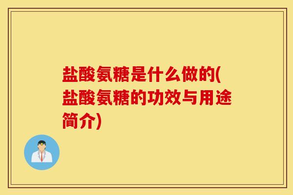盐酸氨糖是什么做的(盐酸氨糖的功效与用途简介)