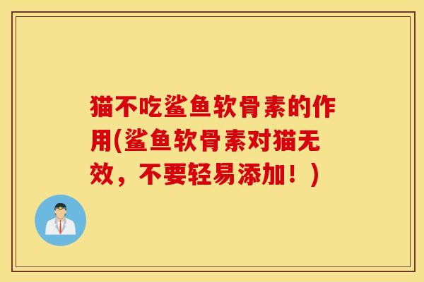 猫不吃鲨鱼软骨素的作用(鲨鱼软骨素对猫无效,不要轻易添加!) 猫不吃鲨鱼软骨素的作用(鲨鱼软骨素对猫无效,不要轻易添加!)