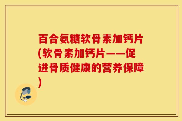 百合氨糖软骨素加钙片(软骨素加钙片——促进骨质健康的营养保障)