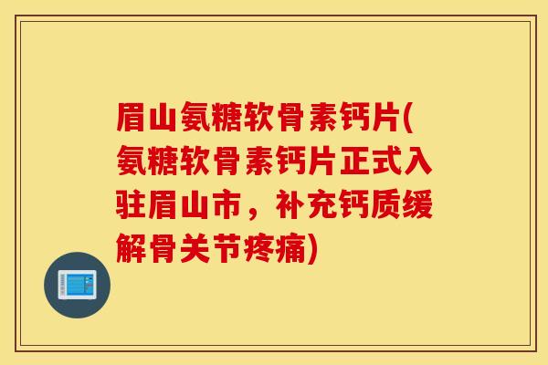 眉山氨糖软骨素钙片(氨糖软骨素钙片正式入驻眉山市，补充钙质缓解骨关节疼痛)