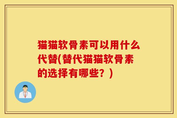 猫猫软骨素可以用什么代替(替代猫猫软骨素的选择有哪些？)