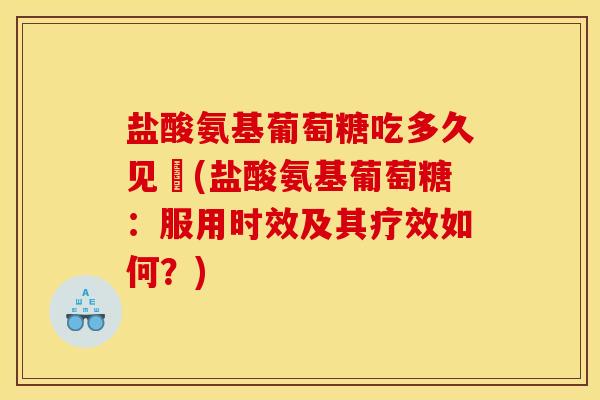 盐酸氨基葡萄糖吃多久见効(盐酸氨基葡萄糖：服用时效及其疗效如何？)