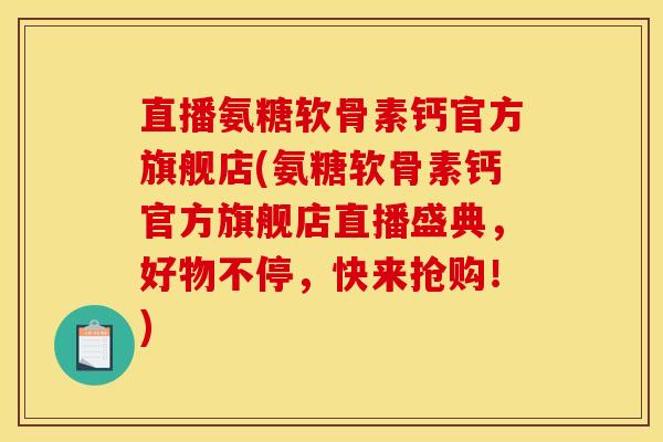 直播氨糖软骨素钙官方旗舰店(氨糖软骨素钙官方旗舰店直播盛典，好物不停，快来抢购！)