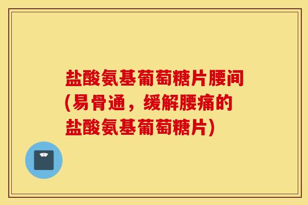 盐酸氨基葡萄糖片腰间(易骨通，缓解腰痛的盐酸氨基葡萄糖片)