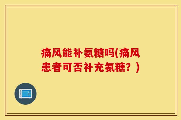 痛风能补氨糖吗(痛风患者可否补充氨糖？)