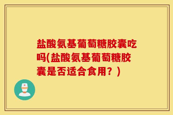盐酸氨基葡萄糖胶囊吃吗(盐酸氨基葡萄糖胶囊是否适合食用？)