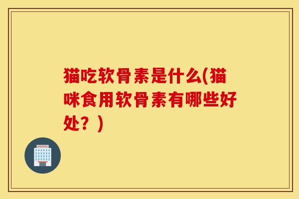 猫吃软骨素是什么(猫咪食用软骨素有哪些好处？)