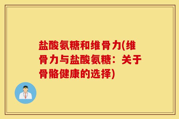 盐酸氨糖和维骨力(维骨力与盐酸氨糖：关于骨骼健康的选择)