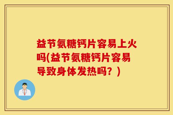 益节氨糖钙片容易上火吗(益节氨糖钙片容易导致身体发热吗？)