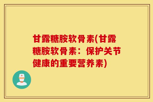 甘露糖胺软骨素(甘露糖胺软骨素：保护关节健康的重要营养素)
