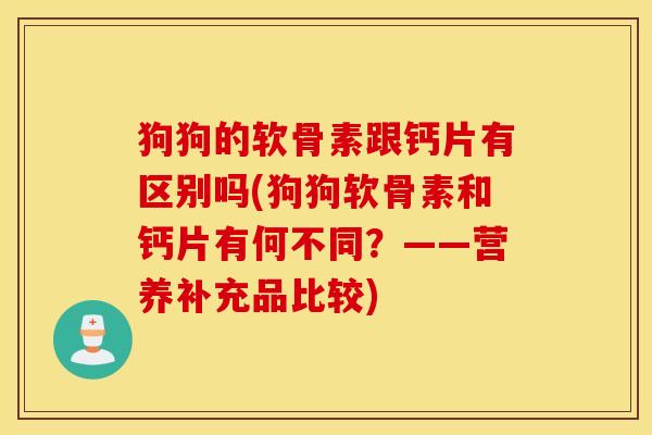 狗狗的软骨素跟钙片有区别吗(狗狗软骨素和钙片有何不同？——营养补充品比较)