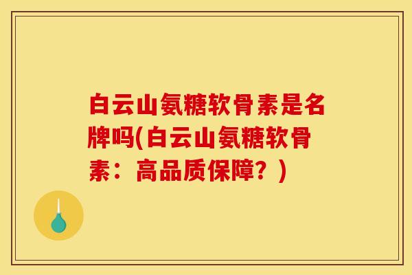 白云山氨糖软骨素是名牌吗(白云山氨糖软骨素：高品质保障？)