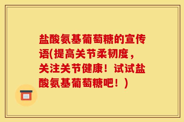 盐酸氨基葡萄糖的宣传语(提高关节柔韧度，关注关节健康！试试盐酸氨基葡萄糖吧！)