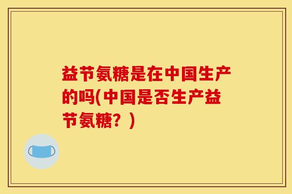 益节氨糖是在中国生产的吗(中国是否生产益节氨糖？)