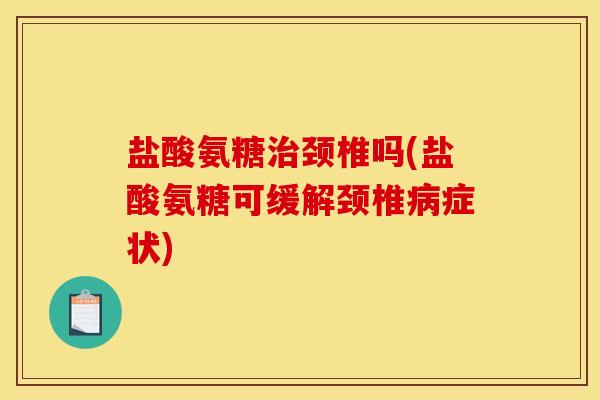 盐酸氨糖治颈椎吗(盐酸氨糖可缓解颈椎病症状) 盐酸氨糖治颈椎吗(盐酸氨糖可缓解颈椎病症状)