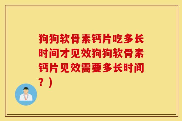 狗狗软骨素钙片吃多长时间才见效狗狗软骨素钙片见效需要多长时间?) 狗狗软骨素钙片吃多长时间才见效狗狗软骨素钙片见效需要多长时间?)