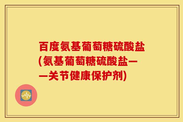 百度氨基葡萄糖硫酸盐(氨基葡萄糖硫酸盐——关节健康保护剂)