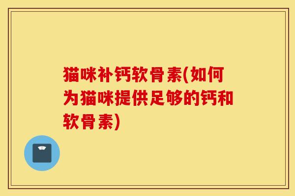 猫咪补钙软骨素(如何为猫咪提供足够的钙和软骨素)