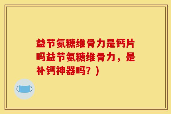 益节氨糖维骨力是钙片吗益节氨糖维骨力，是补钙神器吗？)