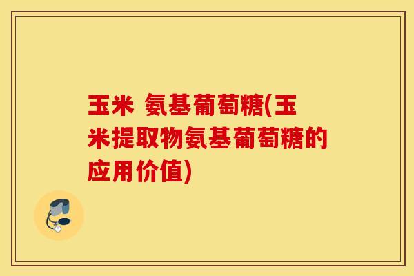 玉米 氨基葡萄糖(玉米提取物氨基葡萄糖的应用价值)