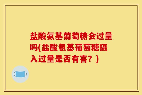 盐酸氨基葡萄糖会过量吗(盐酸氨基葡萄糖摄入过量是否有害？)