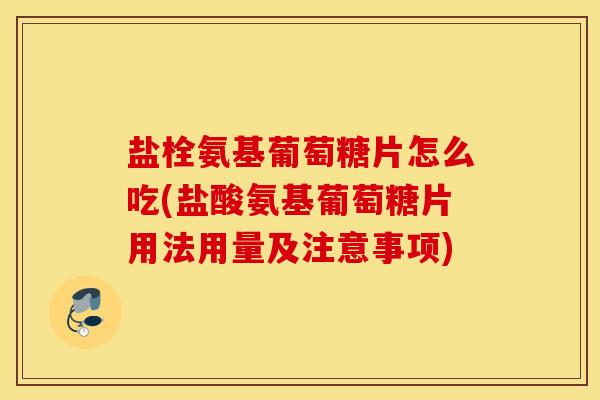 盐栓氨基葡萄糖片怎么吃(盐酸氨基葡萄糖片用法用量及注意事项)