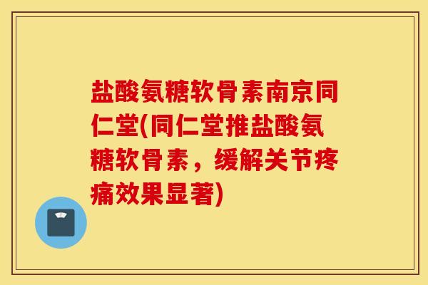 盐酸氨糖软骨素南京同仁堂(同仁堂推盐酸氨糖软骨素,缓解关节疼痛效果显著) 盐酸氨糖软骨素南京同仁堂(同仁堂推盐酸氨糖软骨素,缓解关节疼痛效果显著)