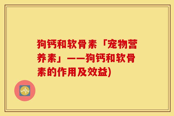 狗钙和软骨素「宠物营养素」——狗钙和软骨素的作用及效益)