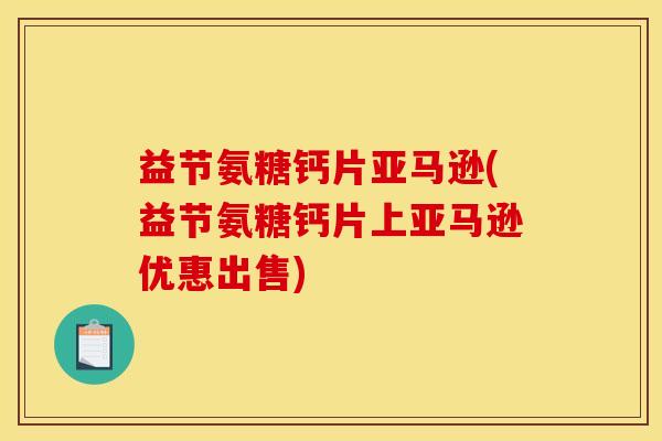 益节氨糖钙片亚马逊(益节氨糖钙片上亚马逊优惠出售)