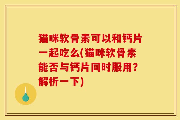 猫咪软骨素可以和钙片一起吃么(猫咪软骨素能否与钙片同时服用？解析一下)