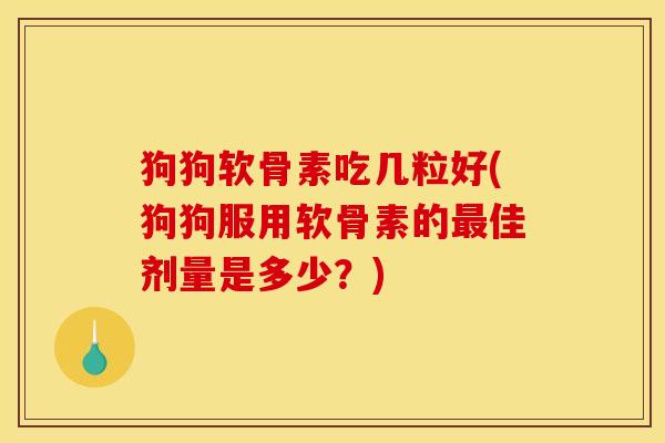 狗狗软骨素吃几粒好(狗狗服用软骨素的最佳剂量是多少？)