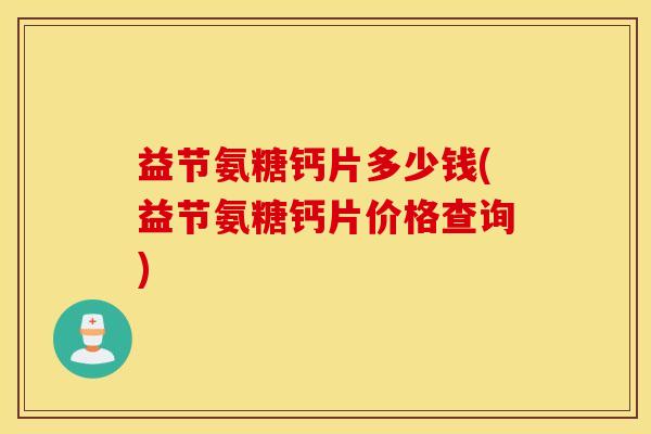 益节氨糖钙片多少钱(益节氨糖钙片价格查询)