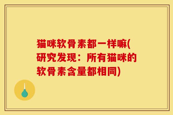 猫咪软骨素都一样嘛(研究发现:所有猫咪的软骨素含量都相同) 猫咪软骨素都一样嘛(研究发现:所有猫咪的软骨素含量都相同)