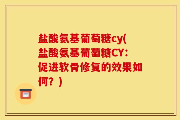 盐酸氨基葡萄糖cy(盐酸氨基葡萄糖CY:促进软骨修复的效果如何?) 盐酸氨基葡萄糖cy(盐酸氨基葡萄糖CY:促进软骨修复的效果如何?)