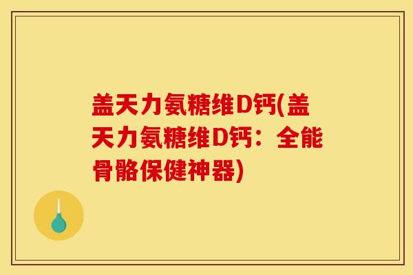 盖天力氨糖维D钙(盖天力氨糖维D钙：全能骨骼保健神器)