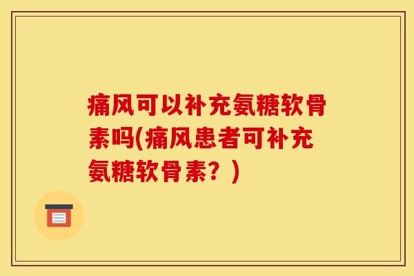 痛风可以补充氨糖软骨素吗(痛风患者可补充氨糖软骨素？)